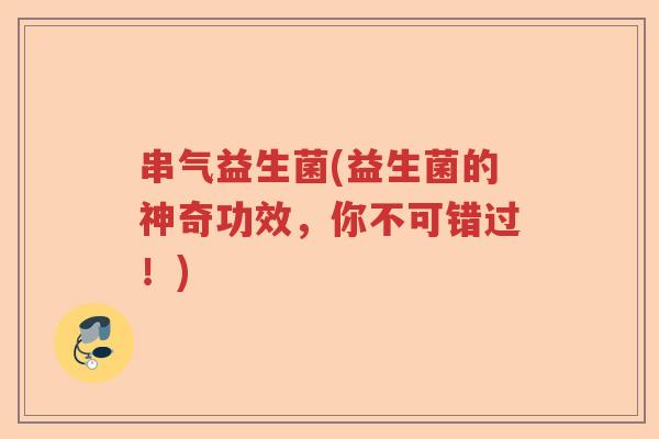 串气益生菌(益生菌的神奇功效,你不可错过!) 串气益生菌(益生菌的神奇功效,你不可错过!)