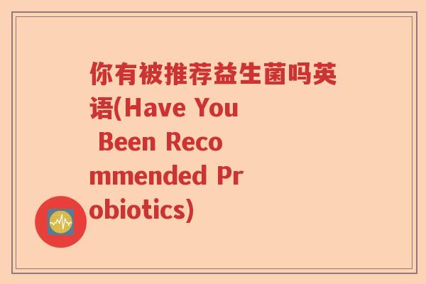 你有被推荐益生菌吗英语(Have You Been Recommended Probiotics)