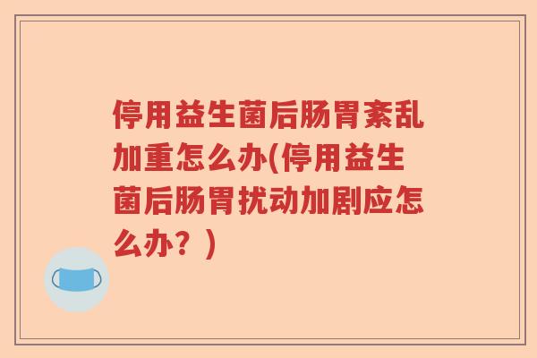 停用益生菌后肠胃紊乱加重怎么办(停用益生菌后肠胃扰动加剧应怎么办？)