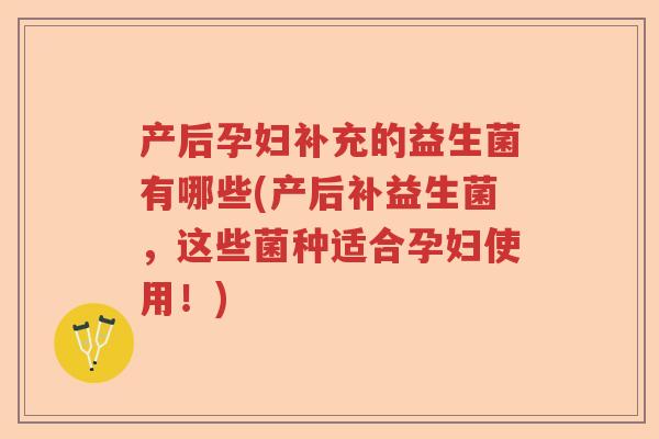 产后孕妇补充的益生菌有哪些(产后补益生菌,这些菌种适合孕妇使用!) 产后孕妇补充的益生菌有哪些(产后补益生菌,这些菌种适合孕妇使用!)