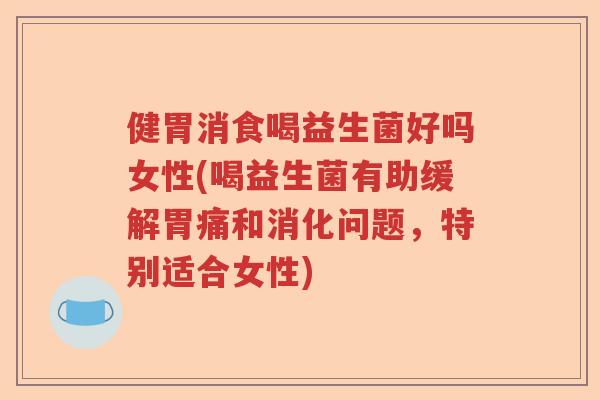 健胃消食喝益生菌好吗女性(喝益生菌有助缓解胃痛和消化问题，特别适合女性)