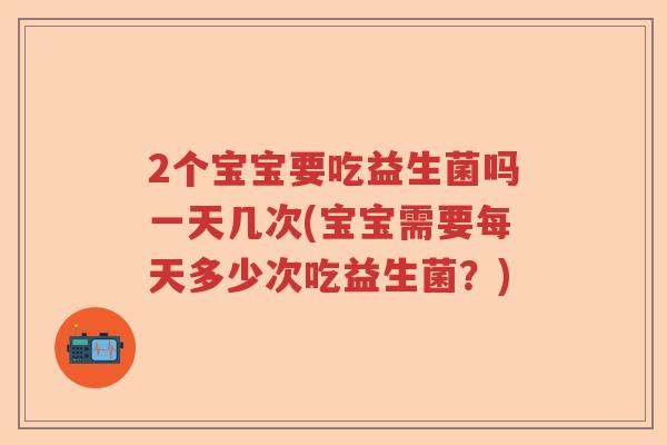 2个宝宝要吃益生菌吗一天几次(宝宝需要每天多少次吃益生菌？)