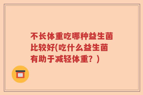 不长体重吃哪种益生菌比较好(吃什么益生菌有助于减轻体重？)