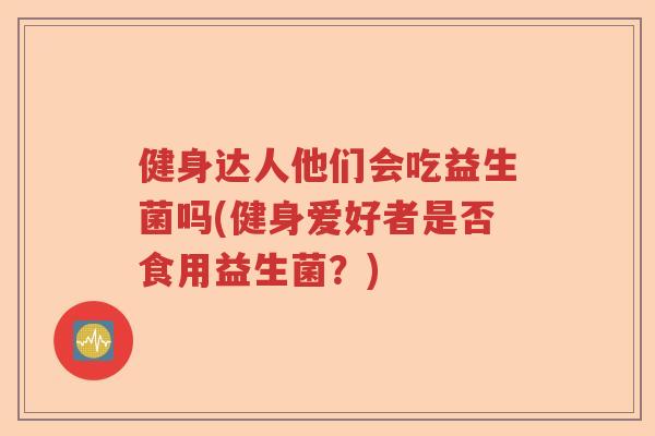 健身达人他们会吃益生菌吗(健身爱好者是否食用益生菌？)