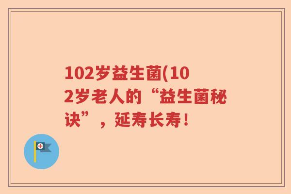102岁益生菌(102岁老人的“益生菌秘诀”,延寿长寿! 102岁益生菌(102岁老人的“益生菌秘诀”,延寿长寿!