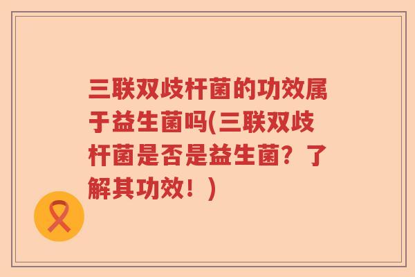 三联双歧杆菌的功效属于益生菌吗(三联双歧杆菌是否是益生菌?了解其功效!) 三联双歧杆菌的功效属于益生菌吗(三联双歧杆菌是否是益生菌?了解其功效!)