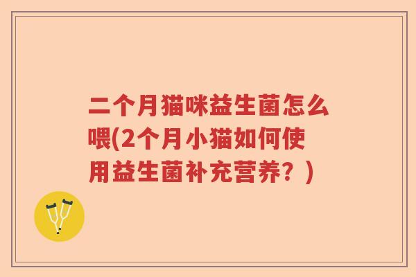 二个月猫咪益生菌怎么喂(2个月小猫如何使用益生菌补充营养？)