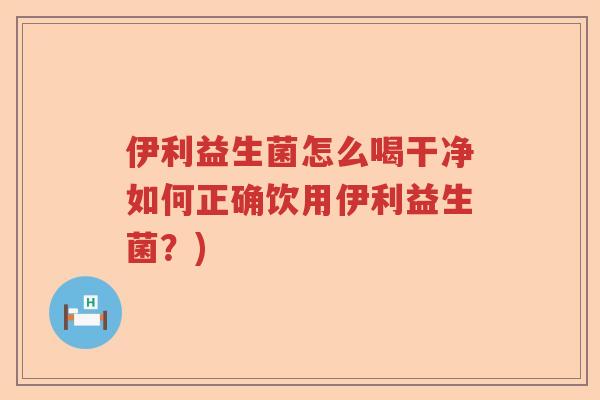 伊利益生菌怎么喝干净如何正确饮用伊利益生菌?) 伊利益生菌怎么喝干净如何正确饮用伊利益生菌?)