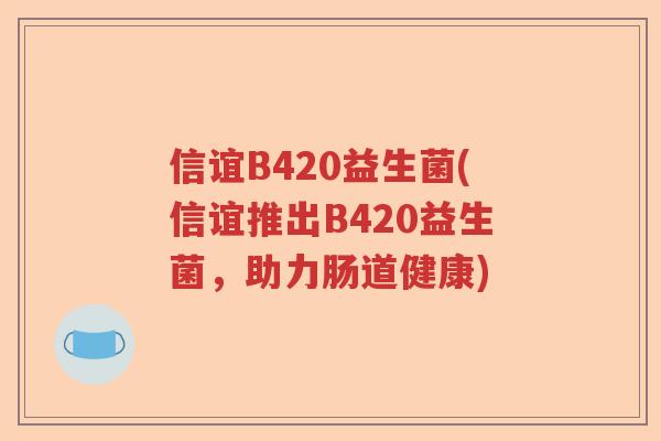 信谊B420益生菌(信谊推出B420益生菌,助力肠道健康) 信谊B420益生菌(信谊推出B420益生菌,助力肠道健康)