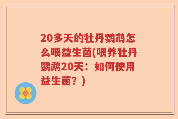 20多天的牡丹鹦鹉怎么喂益生菌(喂养牡丹鹦鹉20天:如何使用益生菌?) 20多天的牡丹鹦鹉怎么喂益生菌(喂养牡丹鹦鹉20天:如何使用益生菌?)