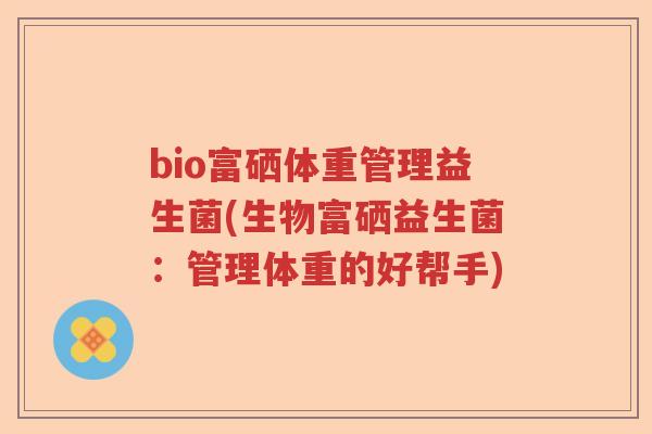 bio富硒体重管理益生菌(生物富硒益生菌:管理体重的好帮手) bio富硒体重管理益生菌(生物富硒益生菌:管理体重的好帮手)