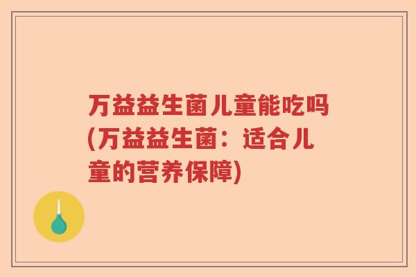 万益益生菌儿童能吃吗(万益益生菌：适合儿童的营养保障)