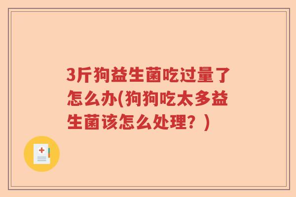 3斤狗益生菌吃过量了怎么办(狗狗吃太多益生菌该怎么处理?) 3斤狗益生菌吃过量了怎么办(狗狗吃太多益生菌该怎么处理?)