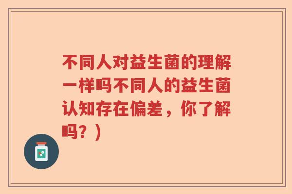 不同人对益生菌的理解一样吗不同人的益生菌认知存在偏差,你了解吗?) 不同人对益生菌的理解一样吗不同人的益生菌认知存在偏差,你了解吗?)