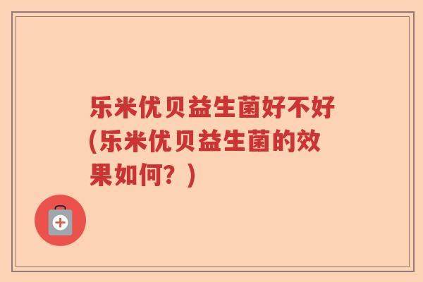 乐米优贝益生菌好不好(乐米优贝益生菌的效果如何？)