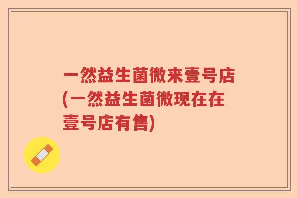 一然益生菌微来壹号店(一然益生菌微现在在壹号店有售) 一然益生菌微来壹号店(一然益生菌微现在在壹号店有售)