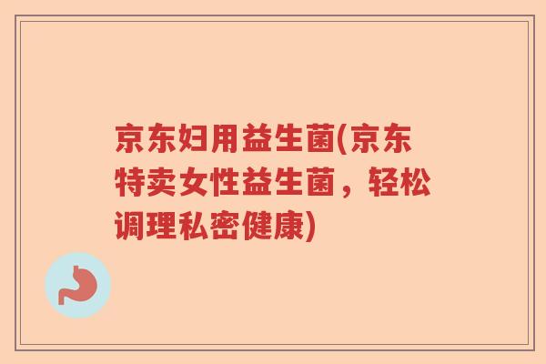 京东妇用益生菌(京东特卖女性益生菌，轻松调理私密健康)