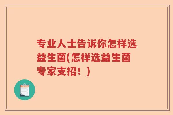 专业人士告诉你怎样选益生菌(怎样选益生菌专家支招!) 专业人士告诉你怎样选益生菌(怎样选益生菌专家支招!)