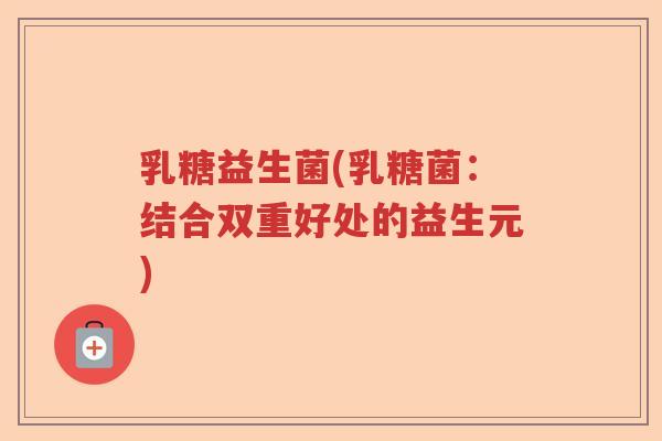 乳糖益生菌(乳糖菌:结合双重好处的益生元) 乳糖益生菌(乳糖菌:结合双重好处的益生元)