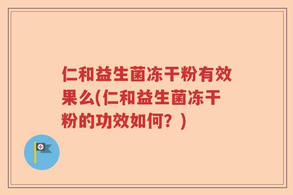 仁和益生菌冻干粉有效果么(仁和益生菌冻干粉的功效如何?) 仁和益生菌冻干粉有效果么(仁和益生菌冻干粉的功效如何?)