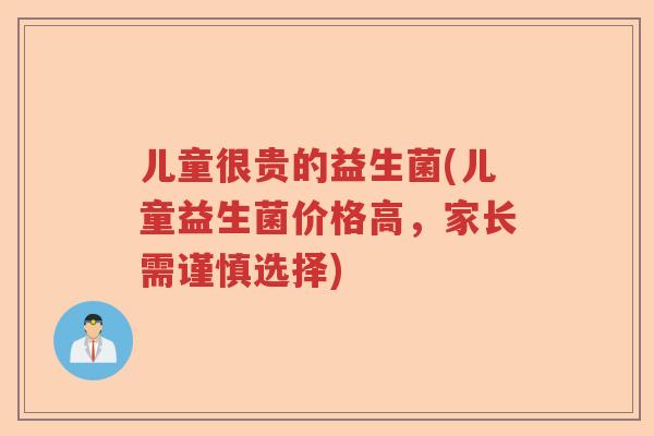 儿童很贵的益生菌(儿童益生菌价格高,家长需谨慎选择) 儿童很贵的益生菌(儿童益生菌价格高,家长需谨慎选择)