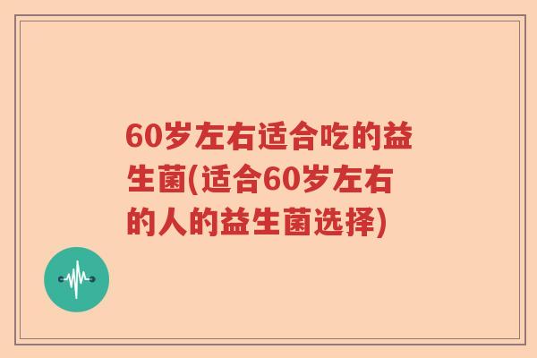 60岁左右适合吃的益生菌(适合60岁左右的人的益生菌选择) 60岁左右适合吃的益生菌(适合60岁左右的人的益生菌选择)