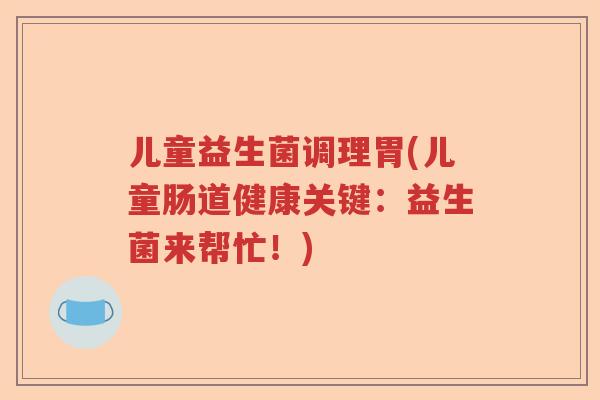 儿童益生菌调理胃(儿童肠道健康关键:益生菌来帮忙!) 儿童益生菌调理胃(儿童肠道健康关键:益生菌来帮忙!)
