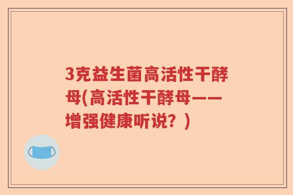 3克益生菌高活性干酵母(高活性干酵母——增强健康听说?) 3克益生菌高活性干酵母(高活性干酵母——增强健康听说?)