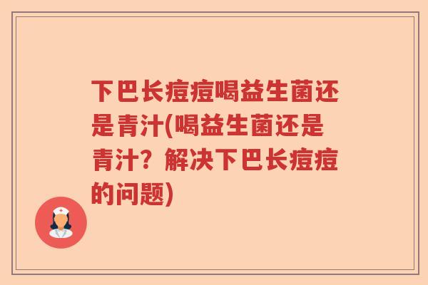 下巴长痘痘喝益生菌还是青汁(喝益生菌还是青汁?解决下巴长痘痘的问题) 下巴长痘痘喝益生菌还是青汁(喝益生菌还是青汁?解决下巴长痘痘的问题)