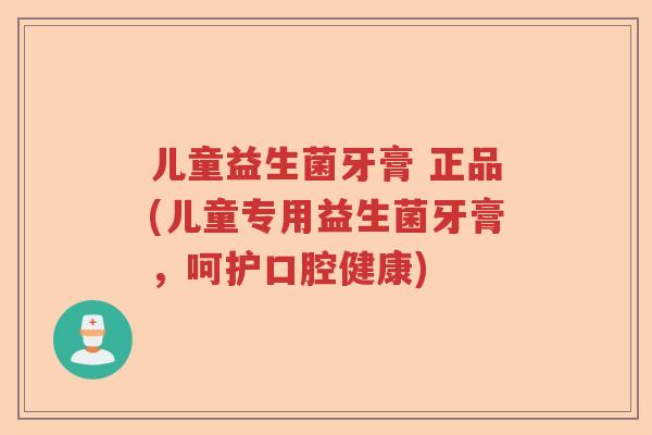 儿童益生菌牙膏 正品(儿童专用益生菌牙膏，呵护口腔健康)