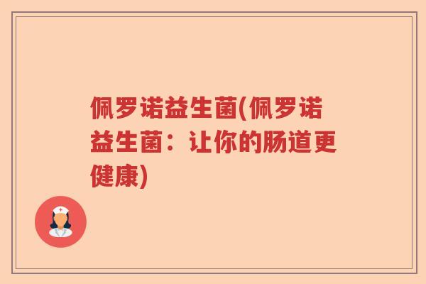 佩罗诺益生菌(佩罗诺益生菌:让你的肠道更健康) 佩罗诺益生菌(佩罗诺益生菌:让你的肠道更健康)