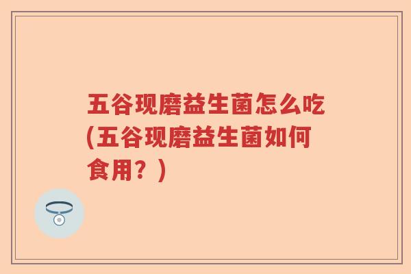 五谷现磨益生菌怎么吃(五谷现磨益生菌如何食用?) 五谷现磨益生菌怎么吃(五谷现磨益生菌如何食用?)