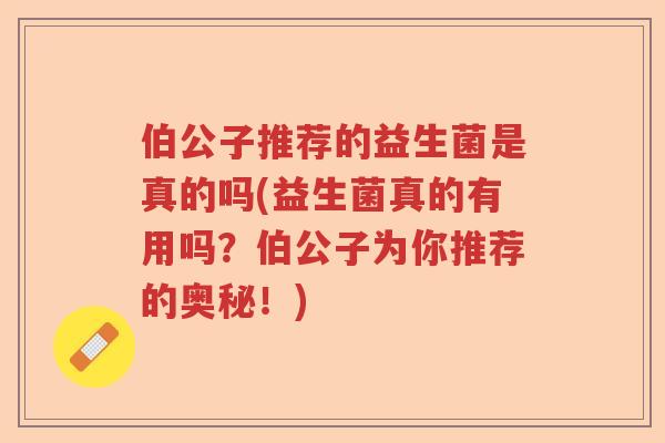 伯公子推荐的益生菌是真的吗(益生菌真的有用吗?伯公子为你推荐的奥秘!) 伯公子推荐的益生菌是真的吗(益生菌真的有用吗?伯公子为你推荐的奥秘!)