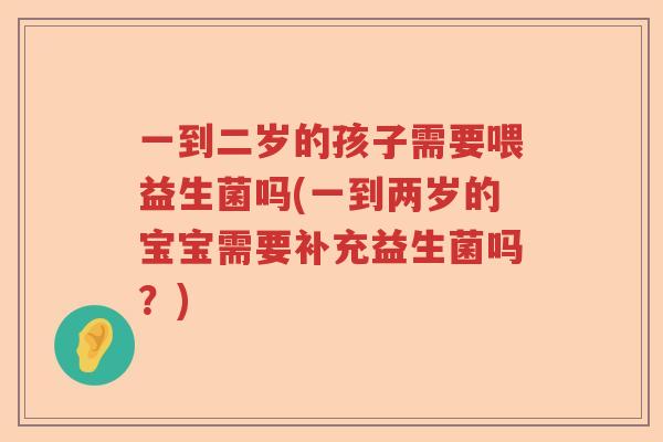 一到二岁的孩子需要喂益生菌吗(一到两岁的宝宝需要补充益生菌吗？)