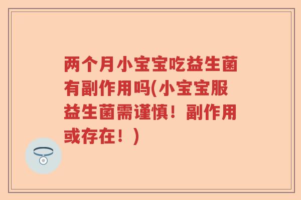 两个月小宝宝吃益生菌有副作用吗(小宝宝服益生菌需谨慎!副作用或存在!) 两个月小宝宝吃益生菌有副作用吗(小宝宝服益生菌需谨慎!副作用或存在!)