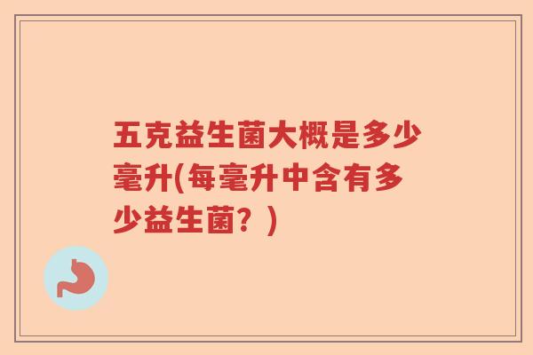 五克益生菌大概是多少毫升(每毫升中含有多少益生菌?) 五克益生菌大概是多少毫升(每毫升中含有多少益生菌?)