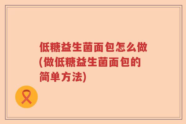 低糖益生菌面包怎么做(做低糖益生菌面包的简单方法) 低糖益生菌面包怎么做(做低糖益生菌面包的简单方法)