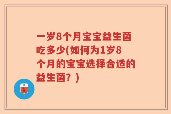 一岁8个月宝宝益生菌吃多少(如何为1岁8个月的宝宝选择合适的益生菌？)