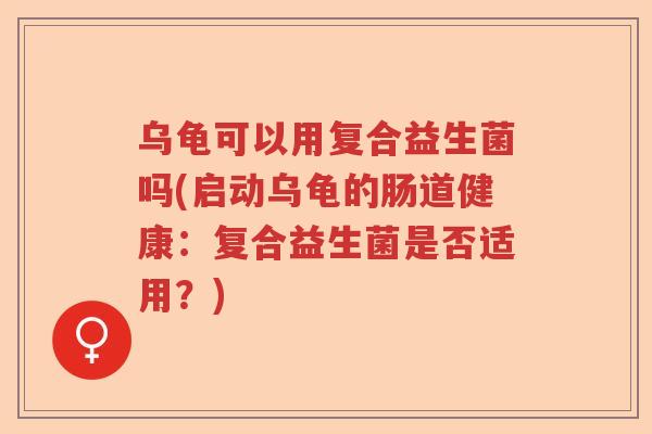 乌龟可以用复合益生菌吗(启动乌龟的肠道健康:复合益生菌是否适用?) 乌龟可以用复合益生菌吗(启动乌龟的肠道健康:复合益生菌是否适用?)