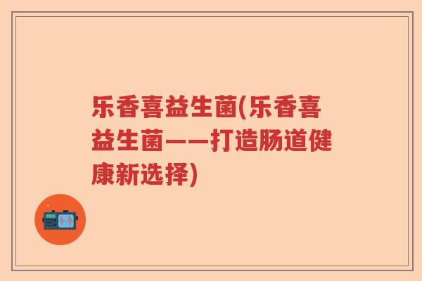 乐香喜益生菌(乐香喜益生菌——打造肠道健康新选择)