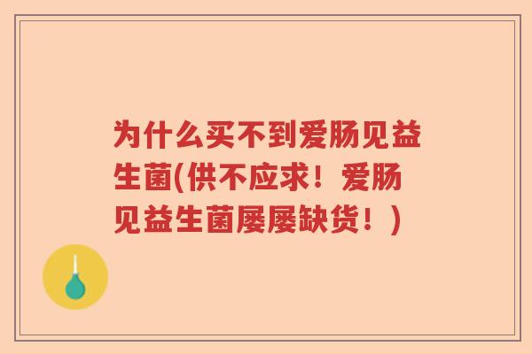 为什么买不到爱肠见益生菌(供不应求!爱肠见益生菌屡屡缺货!) 为什么买不到爱肠见益生菌(供不应求!爱肠见益生菌屡屡缺货!)