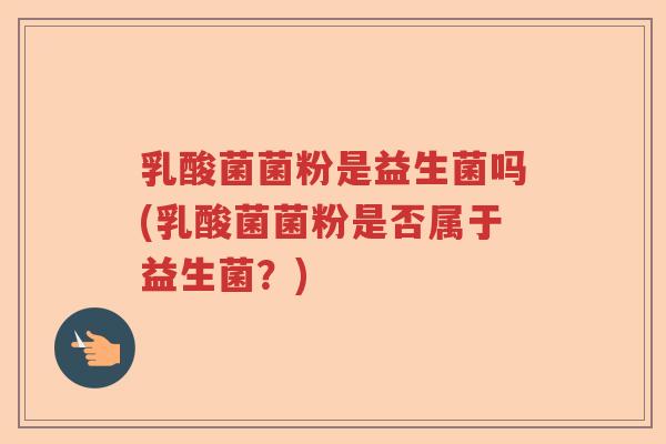 乳酸菌菌粉是益生菌吗(乳酸菌菌粉是否属于益生菌？)