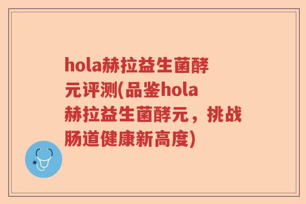 hola赫拉益生菌酵元评测(品鉴hola赫拉益生菌酵元,挑战肠道健康新高度) hola赫拉益生菌酵元评测(品鉴hola赫拉益生菌酵元,挑战肠道健康新高度)