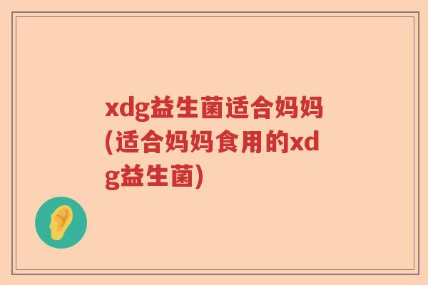 xdg益生菌适合妈妈(适合妈妈食用的xdg益生菌) xdg益生菌适合妈妈(适合妈妈食用的xdg益生菌)