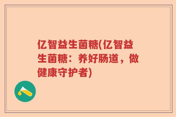亿智益生菌糖(亿智益生菌糖：养好肠道，做健康守护者)