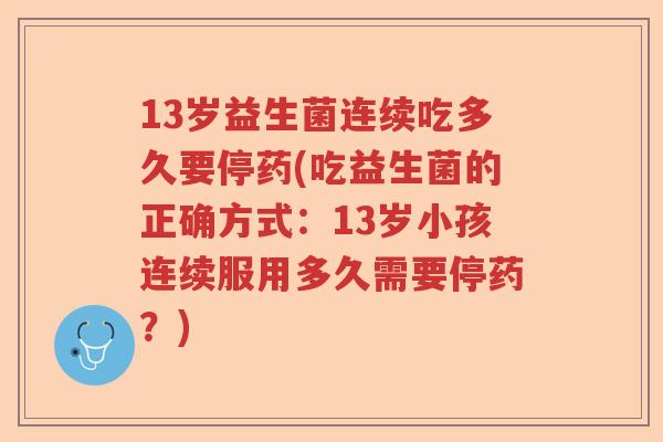 13岁益生菌连续吃多久要停药(吃益生菌的正确方式:13岁小孩连续服用多久需要停药?) 13岁益生菌连续吃多久要停药(吃益生菌的正确方式:13岁小孩连续服用多久需要停药?)