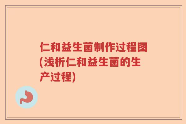 仁和益生菌制作过程图(浅析仁和益生菌的生产过程) 仁和益生菌制作过程图(浅析仁和益生菌的生产过程)