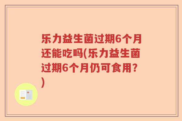 乐力益生菌过期6个月还能吃吗(乐力益生菌过期6个月仍可食用？)