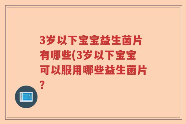 3岁以下宝宝益生菌片有哪些(3岁以下宝宝可以服用哪些益生菌片？