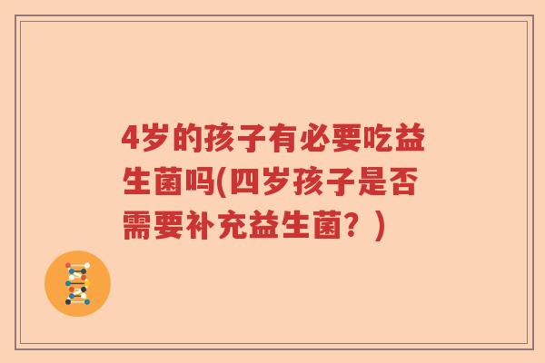 4岁的孩子有必要吃益生菌吗(四岁孩子是否需要补充益生菌？)